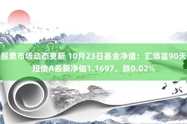 股票市场动态更新 10月23日基金净值：汇添富90天短债A最新净值1.1697，跌0.02%