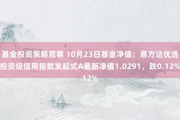 基金投资策略观察 10月23日基金净值：易方达优选投资级信用指数发起式A最新净值1.0291，跌0.12%