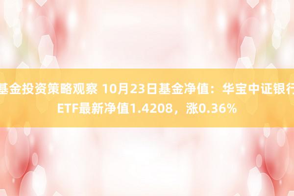 基金投资策略观察 10月23日基金净值：华宝中证银行ETF最新净值1.4208，涨0.36%