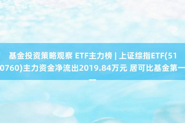 基金投资策略观察 ETF主力榜 | 上证综指ETF(510760)主力资金净流出2019.84万元 居可比基金第一