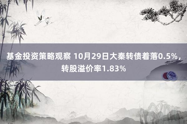 基金投资策略观察 10月29日大秦转债着落0.5%，转股溢价率1.83%