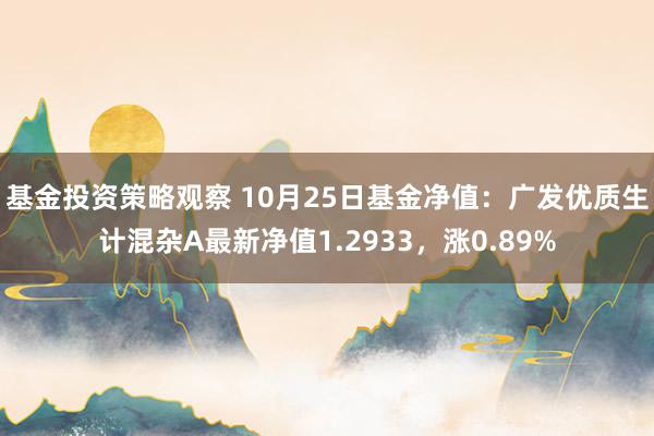 基金投资策略观察 10月25日基金净值：广发优质生计混杂A最新净值1.2933，涨0.89%