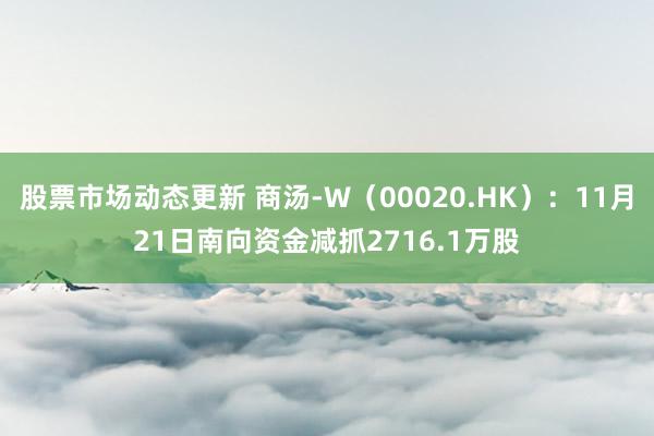 股票市场动态更新 商汤-W（00020.HK）：11月21日南向资金减抓2716.1万股