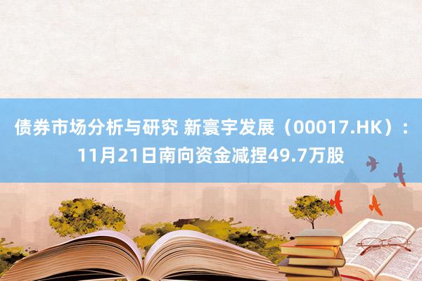 债券市场分析与研究 新寰宇发展（00017.HK）：11月21日南向资金减捏49.7万股