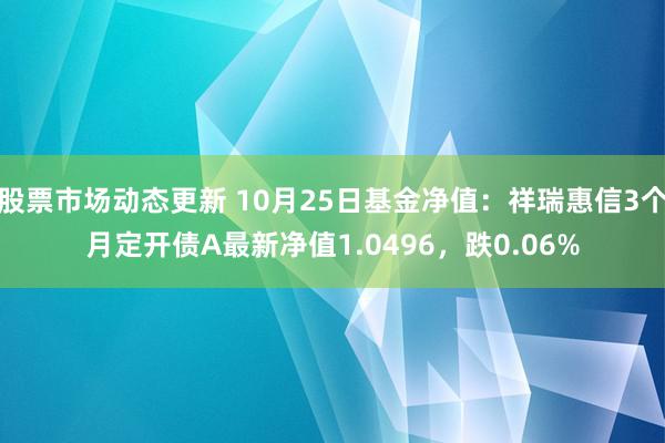 股票市场动态更新 10月25日基金净值：祥瑞惠信3个月定开债A最新净值1.0496，跌0.06%