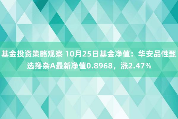 基金投资策略观察 10月25日基金净值：华安品性甄选搀杂A最新净值0.8968，涨2.47%