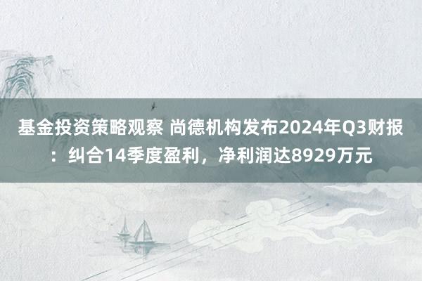 基金投资策略观察 尚德机构发布2024年Q3财报：纠合14季度盈利，净利润达8929万元