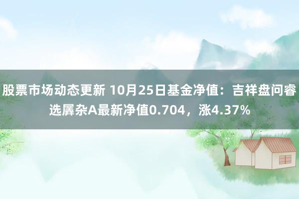 股票市场动态更新 10月25日基金净值：吉祥盘问睿选羼杂A最新净值0.704，涨4.37%