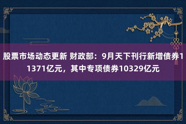 股票市场动态更新 财政部：9月天下刊行新增债券11371亿元，其中专项债券10329亿元