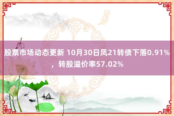 股票市场动态更新 10月30日凤21转债下落0.91%，转股溢价率57.02%