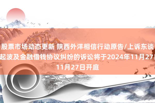 股票市场动态更新 陕西外洋相信行动原告/上诉东谈主的1起波及金融借钱协议纠纷的诉讼将于2024年11月27日开庭