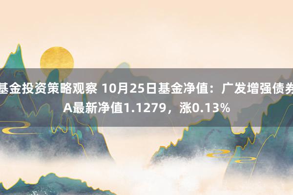 基金投资策略观察 10月25日基金净值：广发增强债券A最新净值1.1279，涨0.13%