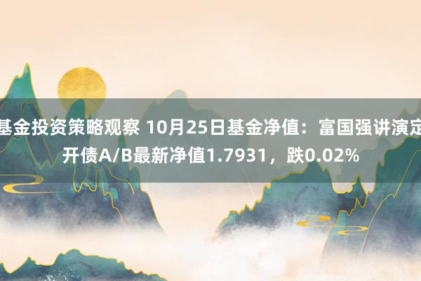 基金投资策略观察 10月25日基金净值：富国强讲演定开债A/B最新净值1.7931，跌0.02%