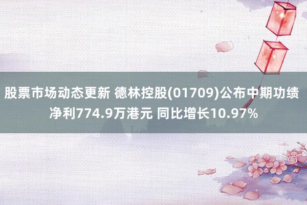 股票市场动态更新 德林控股(01709)公布中期功绩 净利774.9万港元 同比增长10.97%