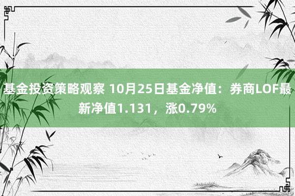 基金投资策略观察 10月25日基金净值：券商LOF最新净值1.131，涨0.79%