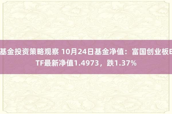 基金投资策略观察 10月24日基金净值：富国创业板ETF最新净值1.4973，跌1.37%