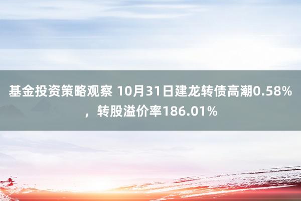 基金投资策略观察 10月31日建龙转债高潮0.58%，转股溢价率186.01%