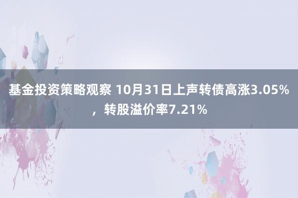 基金投资策略观察 10月31日上声转债高涨3.05%，转股溢价率7.21%