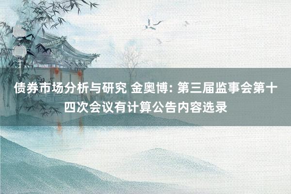 债券市场分析与研究 金奥博: 第三届监事会第十四次会议有计算公告内容选录