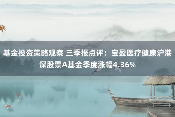 基金投资策略观察 三季报点评：宝盈医疗健康沪港深股票A基金季度涨幅4.36%