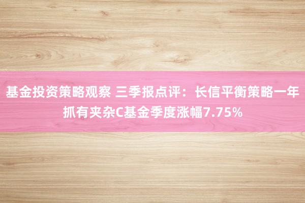 基金投资策略观察 三季报点评：长信平衡策略一年抓有夹杂C基金季度涨幅7.75%