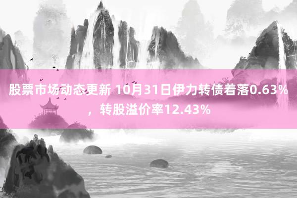 股票市场动态更新 10月31日伊力转债着落0.63%，转股溢价率12.43%