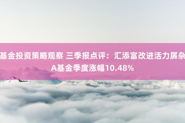 基金投资策略观察 三季报点评：汇添富改进活力羼杂A基金季度涨幅10.48%