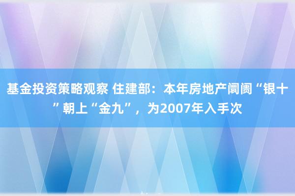 基金投资策略观察 住建部：本年房地产阛阓“银十”朝上“金九”，为2007年入手次