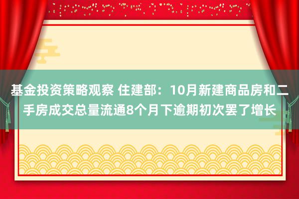 基金投资策略观察 住建部：10月新建商品房和二手房成交总量流通8个月下逾期初次罢了增长