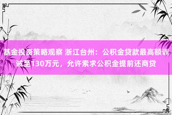 基金投资策略观察 浙江台州：公积金贷款最高额训诫至130万元，允许索求公积金提前还商贷