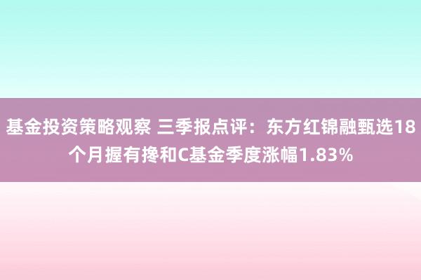 基金投资策略观察 三季报点评：东方红锦融甄选18个月握有搀和C基金季度涨幅1.83%