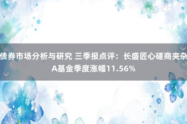 债券市场分析与研究 三季报点评：长盛匠心磋商夹杂A基金季度涨幅11.56%