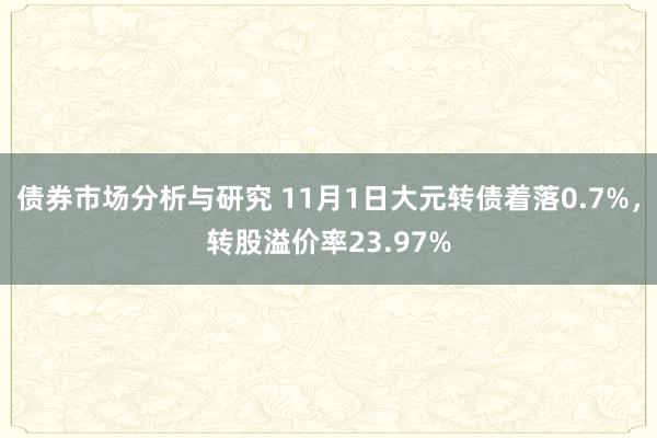 债券市场分析与研究 11月1日大元转债着落0.7%，转股溢价率23.97%