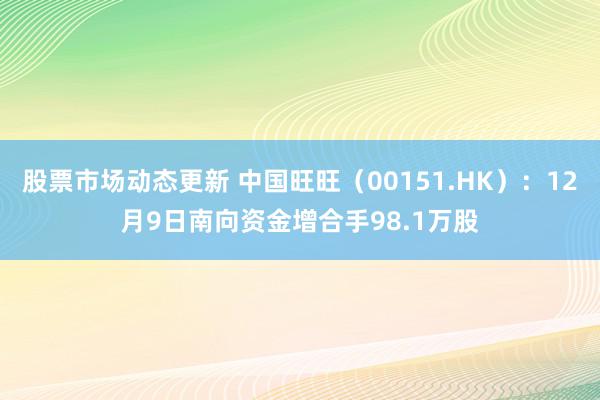 股票市场动态更新 中国旺旺（00151.HK）：12月9日南向资金增合手98.1万股