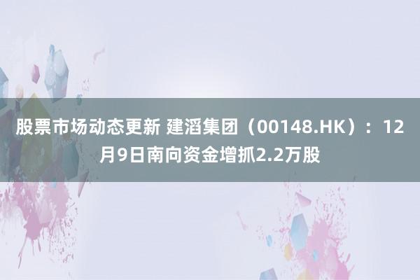 股票市场动态更新 建滔集团（00148.HK）：12月9日南向资金增抓2.2万股