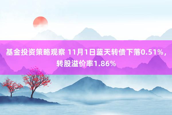 基金投资策略观察 11月1日蓝天转债下落0.51%，转股溢价率1.86%