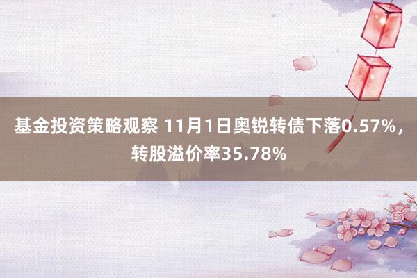 基金投资策略观察 11月1日奥锐转债下落0.57%，转股溢价率35.78%