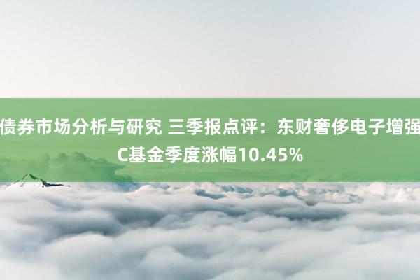 债券市场分析与研究 三季报点评：东财奢侈电子增强C基金季度涨幅10.45%