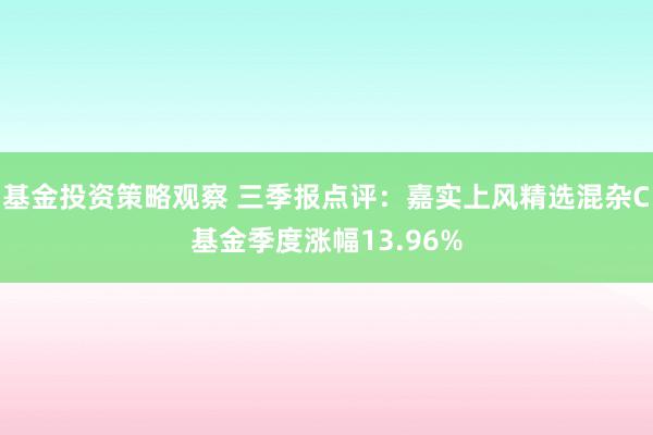 基金投资策略观察 三季报点评：嘉实上风精选混杂C基金季度涨幅13.96%