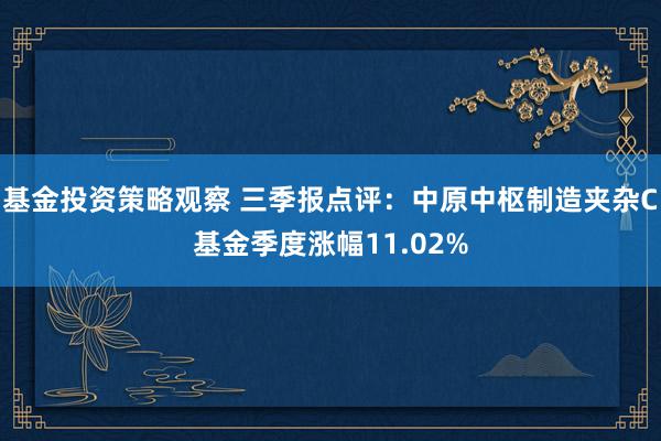 基金投资策略观察 三季报点评：中原中枢制造夹杂C基金季度涨幅11.02%