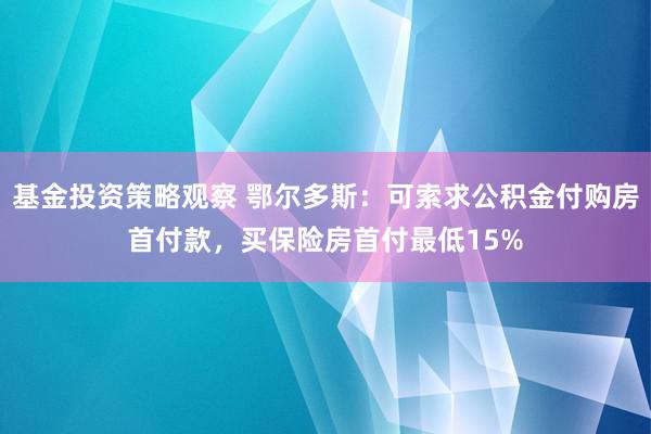 基金投资策略观察 鄂尔多斯：可索求公积金付购房首付款，买保险房首付最低15%