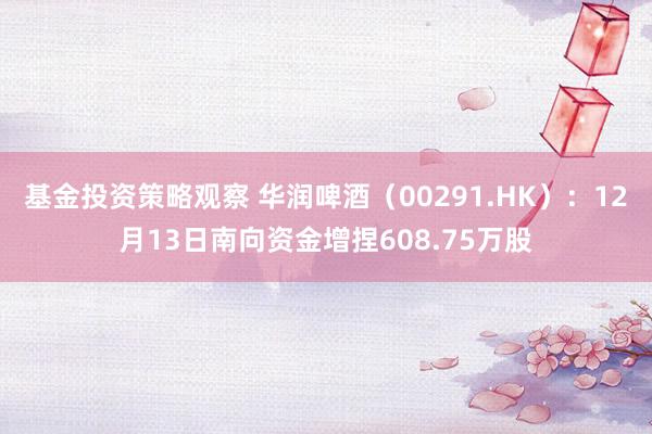 基金投资策略观察 华润啤酒（00291.HK）：12月13日南向资金增捏608.75万股