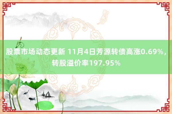 股票市场动态更新 11月4日芳源转债高涨0.69%，转股溢价率197.95%