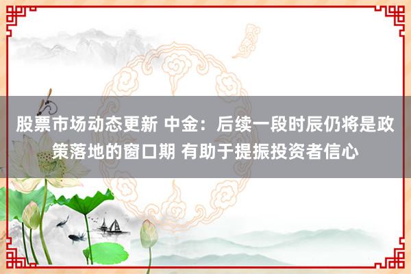 股票市场动态更新 中金：后续一段时辰仍将是政策落地的窗口期 有助于提振投资者信心