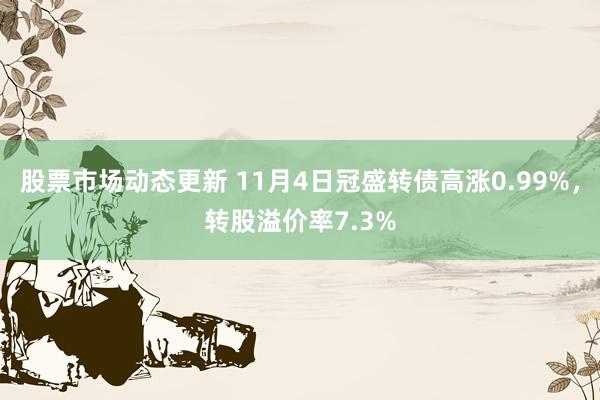 股票市场动态更新 11月4日冠盛转债高涨0.99%，转股溢价率7.3%