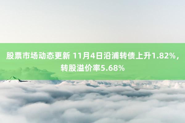 股票市场动态更新 11月4日沿浦转债上升1.82%，转股溢价率5.68%