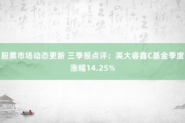 股票市场动态更新 三季报点评：英大睿鑫C基金季度涨幅14.25%