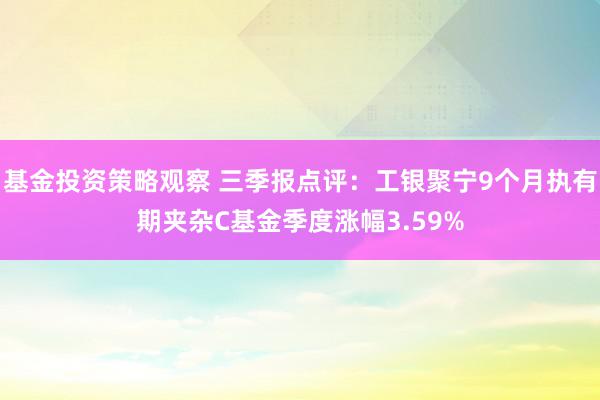 基金投资策略观察 三季报点评：工银聚宁9个月执有期夹杂C基金季度涨幅3.59%