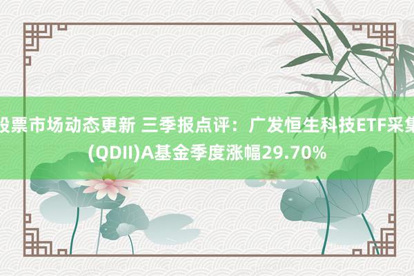 股票市场动态更新 三季报点评：广发恒生科技ETF采集(QDII)A基金季度涨幅29.70%