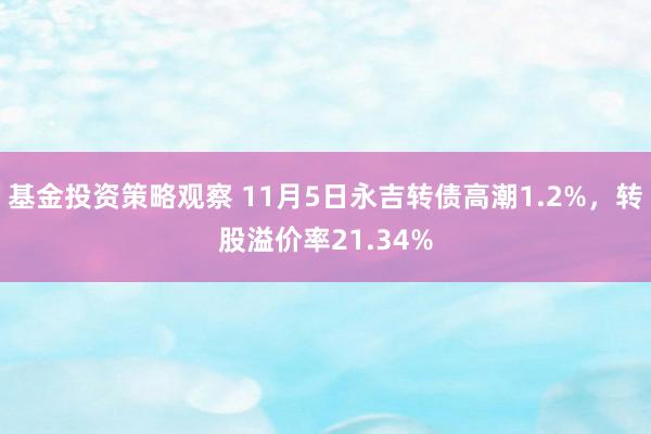 基金投资策略观察 11月5日永吉转债高潮1.2%，转股溢价率21.34%